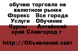 обучаю торговле на валютном рынке Форекс - Все города Услуги » Обучение. Курсы   . Алтайский край,Славгород г.